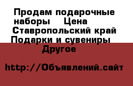 Продам подарочные наборы  › Цена ­ 300 - Ставропольский край Подарки и сувениры » Другое   